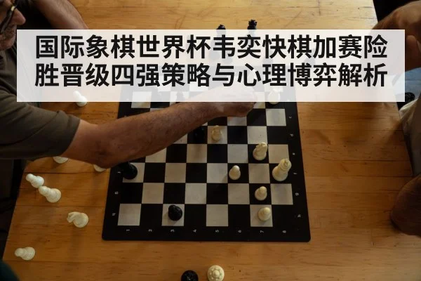 国际象棋世界杯韦奕快棋加赛险胜晋级四强策略与心理博弈解析