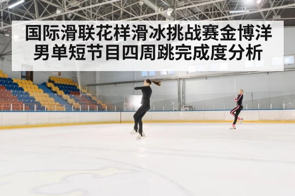 国际滑联花样滑冰挑战赛金博洋男单短节目四周跳完成度分析