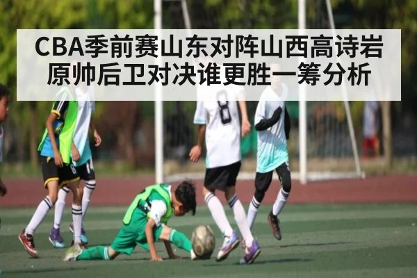 CBA季前赛山东对阵山西高诗岩原帅后卫对决谁更胜一筹分析
