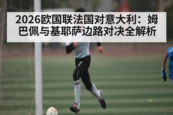 2026欧国联法国对意大利：姆巴佩与基耶萨边路对决全解析