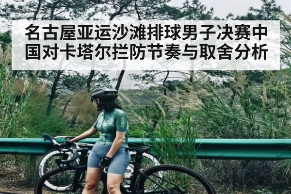 名古屋亚运沙滩排球男子决赛中国对卡塔尔拦防节奏与取舍分析