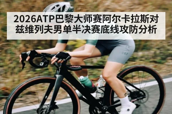 2026ATP巴黎大师赛阿尔卡拉斯对兹维列夫男单半决赛底线攻防分析