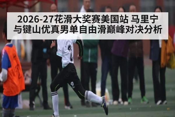 2026-27花滑大奖赛美国站 马里宁与键山优真男单自由滑巅峰对决分析