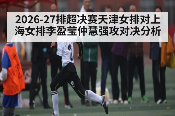 2026-27排超决赛天津女排对上海女排李盈莹仲慧强攻对决分析