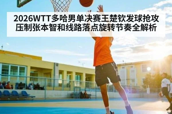 2026WTT多哈男单决赛王楚钦发球抢攻压制张本智和线路落点旋转节奏全解析