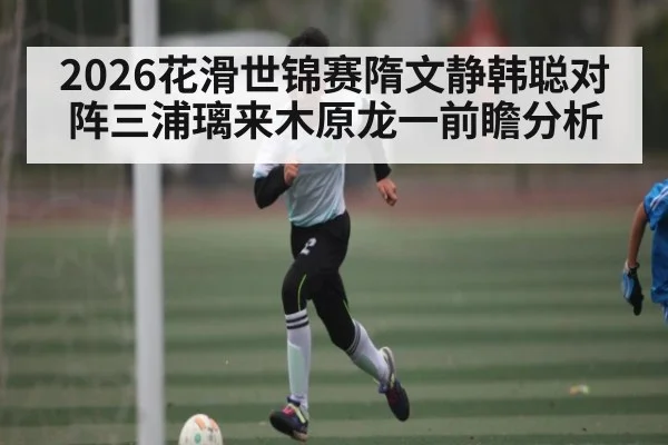 2026花滑世锦赛隋文静韩聪对阵三浦璃来木原龙一前瞻分析 - 1xBET