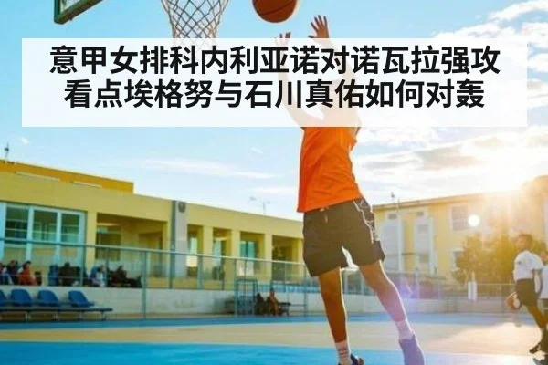 意甲女排科内利亚诺对诺瓦拉强攻看点埃格努与石川真佑如何对轰 - 1xBET